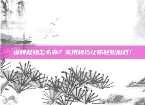 瓷磚起翹怎么辦,？實用技巧讓你輕松應(yīng)對！
