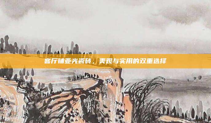 客廳鋪亞光瓷磚,，美觀與實用的雙重選擇