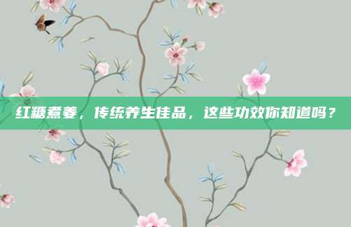 紅糖煮姜,，傳統(tǒng)養(yǎng)生佳品,，這些功效你知道嗎？