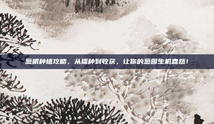 蔥根種植攻略，從播種到收獲,，讓你的蔥園生機盎然,！