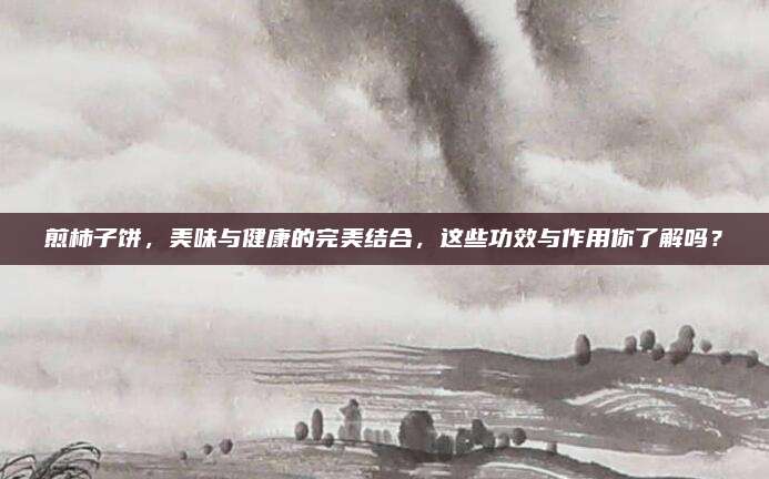 煎柿子餅，美味與健康的完美結(jié)合,，這些功效與作用你了解嗎,？