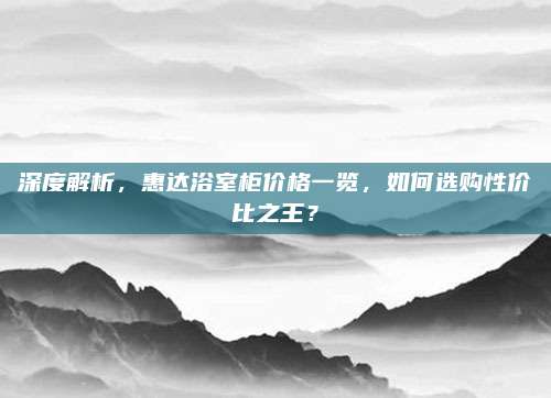 深度解析,，惠達浴室柜價格一覽,，如何選購性價比之王？