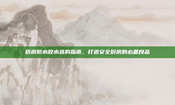 廚房防水膠水選購指南，打造安全廚房的必備良品