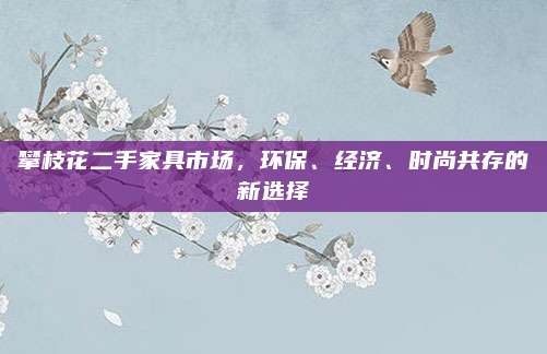 攀枝花二手家具市場,，環(huán)保、經(jīng)濟,、時尚共存的新選擇