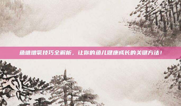 魚塘增氧技巧全解析,，讓你的魚兒健康成長(zhǎng)的關(guān)鍵方法！