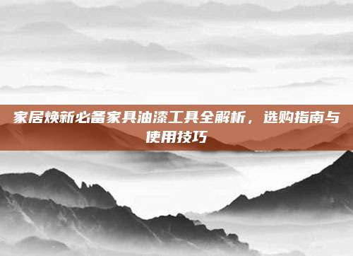 家居煥新必備家具油漆工具全解析,，選購指南與使用技巧