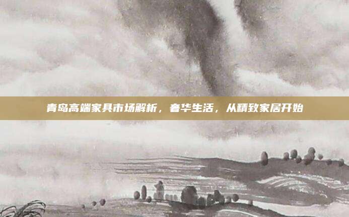 青島高端家具市場解析,，奢華生活,，從精致家居開始