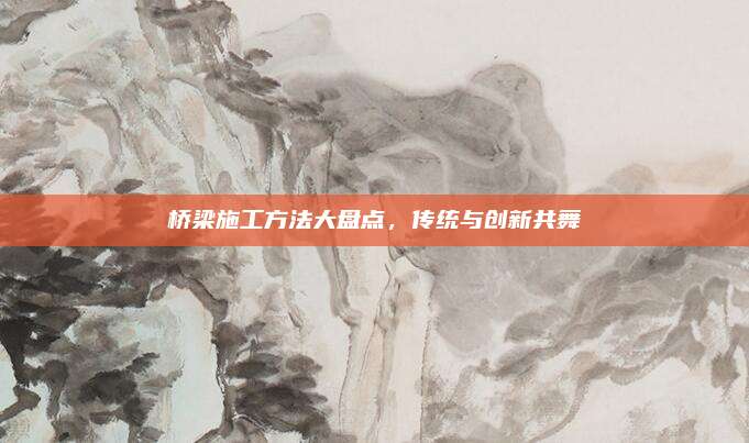 橋梁施工方法大盤點，傳統(tǒng)與創(chuàng)新共舞