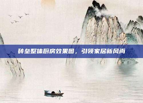 磚壘整體廚房效果圖,，引領(lǐng)家居新風(fēng)尚