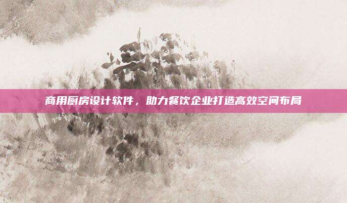 商用廚房設(shè)計軟件,，助力餐飲企業(yè)打造高效空間布局