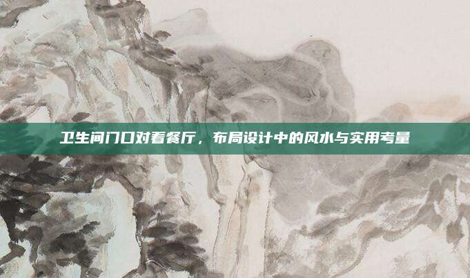衛(wèi)生間門口對著餐廳，布局設(shè)計中的風(fēng)水與實用考量