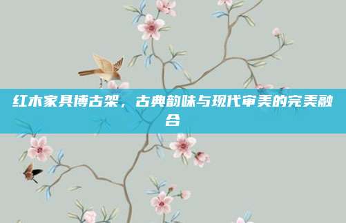 紅木家具博古架,，古典韻味與現(xiàn)代審美的完美融合