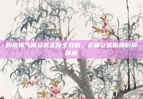 廚房排氣扇安裝正反全攻略,，正確安裝保障廚房環(huán)境