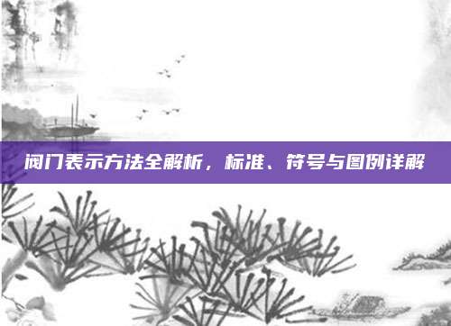 閥門表示方法全解析,，標(biāo)準(zhǔn)、符號與圖例詳解