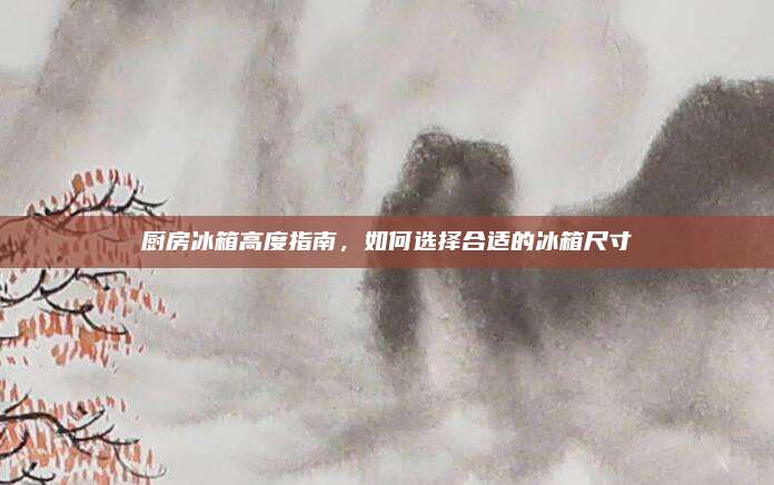 廚房冰箱高度指南,，如何選擇合適的冰箱尺寸