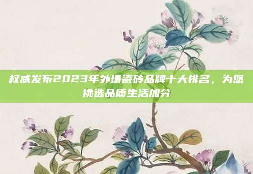 權(quán)威發(fā)布2023年外墻瓷磚品牌十大排名，為您挑選品質(zhì)生活加分