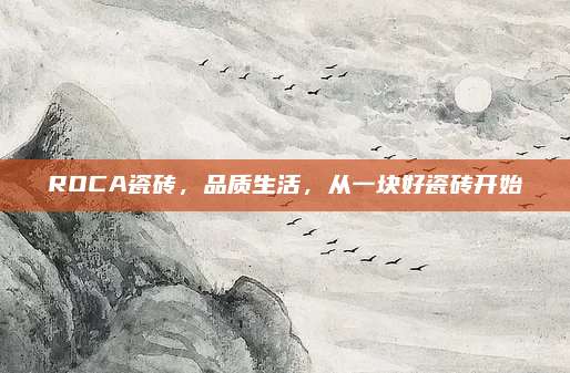 ROCA瓷磚，品質(zhì)生活,，從一塊好瓷磚開始