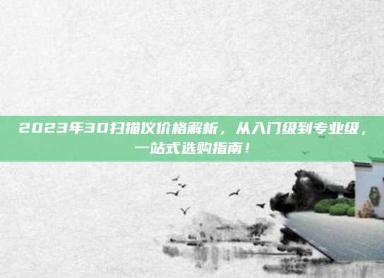 2023年3D掃描儀價格解析,，從入門級到專業(yè)級,，一站式選購指南！