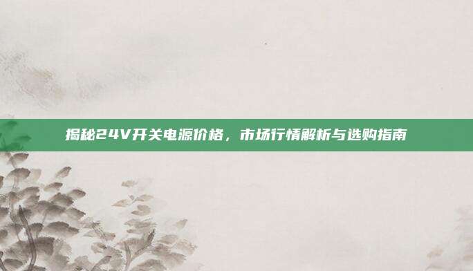 揭秘24V開關(guān)電源價格,，市場行情解析與選購指南