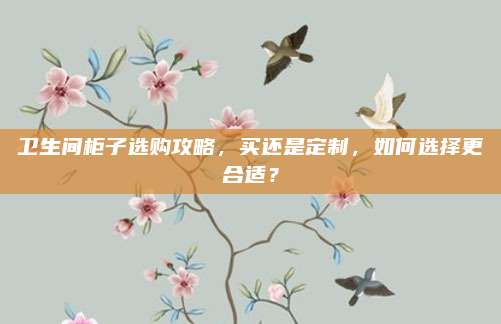 衛(wèi)生間柜子選購(gòu)攻略,，買(mǎi)還是定制，如何選擇更合適,？