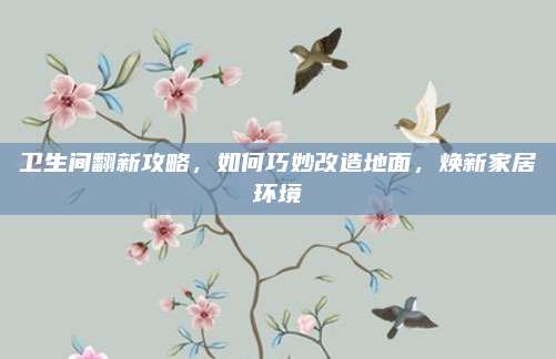 衛(wèi)生間翻新攻略,，如何巧妙改造地面，煥新家居環(huán)境