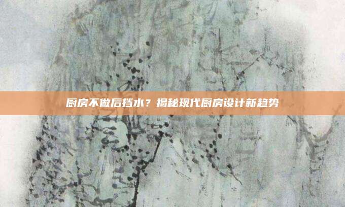 廚房不做后擋水,？揭秘現(xiàn)代廚房設(shè)計(jì)新趨勢(shì)