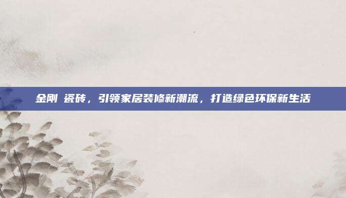 金剛秞瓷磚,，引領(lǐng)家居裝修新潮流，打造綠色環(huán)保新生活