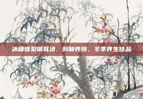 冰糖雪梨銀耳湯,，潤肺養(yǎng)顏,，冬季養(yǎng)生佳品