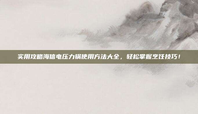 實(shí)用攻略海信電壓力鍋使用方法大全，輕松掌握烹飪技巧,！