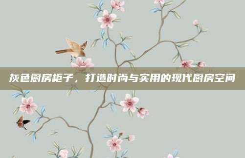 灰色廚房柜子,，打造時尚與實(shí)用的現(xiàn)代廚房空間