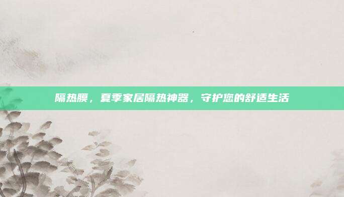 隔熱膜，夏季家居隔熱神器,，守護(hù)您的舒適生活