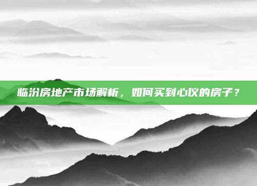 臨汾房地產(chǎn)市場解析,，如何買到心儀的房子,？
