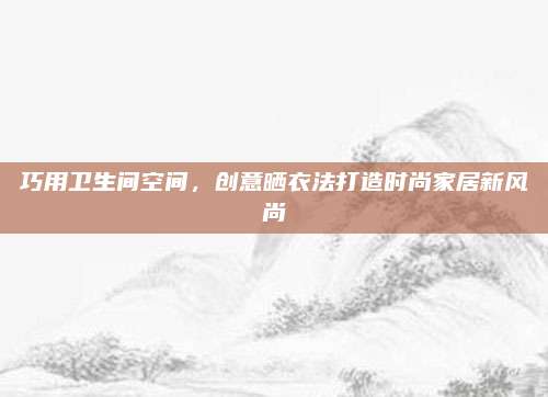 巧用衛(wèi)生間空間,，創(chuàng)意曬衣法打造時尚家居新風(fēng)尚