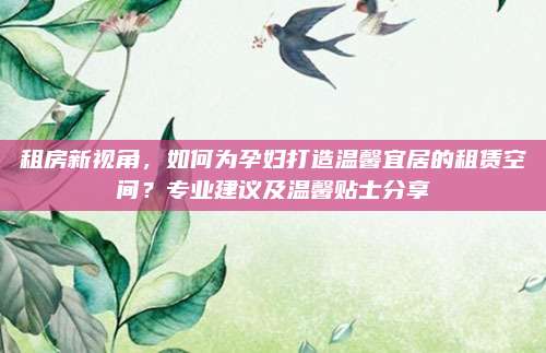 租房新視角,，如何為孕婦打造溫馨宜居的租賃空間,？專業(yè)建議及溫馨貼士分享