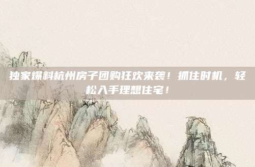 獨(dú)家爆料杭州房子團(tuán)購狂歡來襲！抓住時(shí)機(jī),，輕松入手理想住宅,！