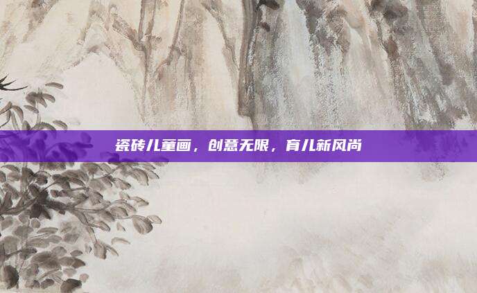 瓷磚兒童畫,，創(chuàng)意無限,，育兒新風(fēng)尚
