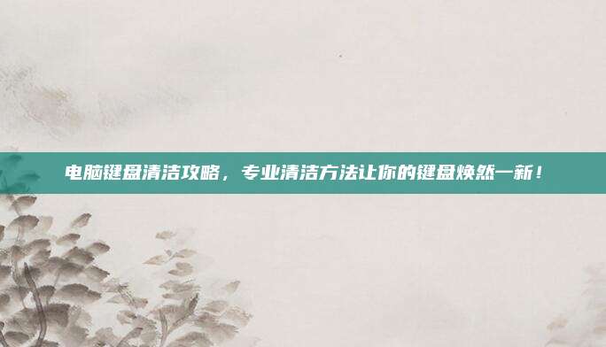 電腦鍵盤清潔攻略,，專業(yè)清潔方法讓你的鍵盤煥然一新,！