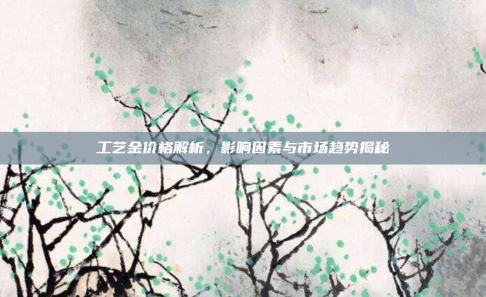 工藝金價(jià)格解析,，影響因素與市場(chǎng)趨勢(shì)揭秘