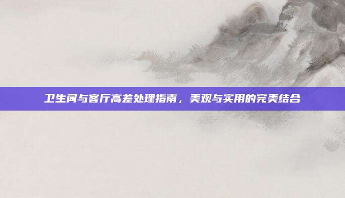衛(wèi)生間與客廳高差處理指南，美觀與實(shí)用的完美結(jié)合