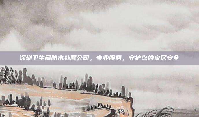 深圳衛(wèi)生間防水補(bǔ)漏公司,，專業(yè)服務(wù),，守護(hù)您的家居安全