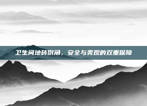 衛(wèi)生間地磚倒角,，安全與美觀的雙重保障