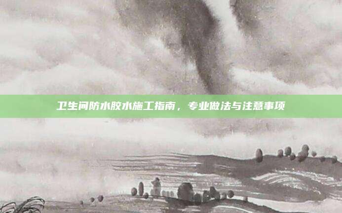 衛(wèi)生間防水膠水施工指南,，專業(yè)做法與注意事項