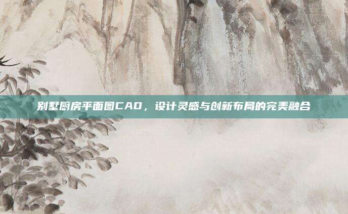 別墅廚房平面圖CAD,，設(shè)計靈感與創(chuàng)新布局的完美融合