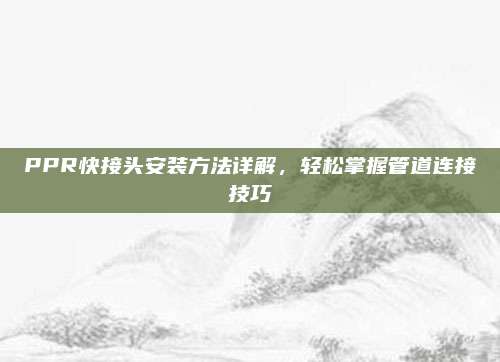PPR快接頭安裝方法詳解,，輕松掌握管道連接技巧