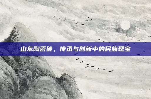 山東陶瓷磚，傳承與創(chuàng)新中的民族瑰寶