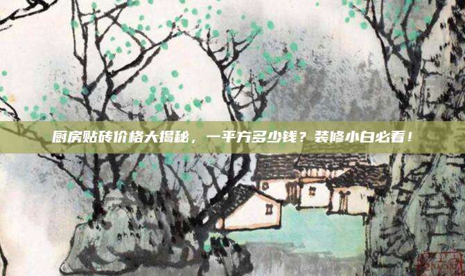 廚房貼磚價格大揭秘，一平方多少錢,？裝修小白必看,！
