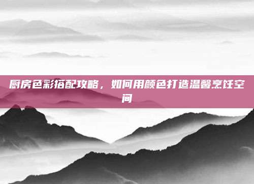 廚房色彩搭配攻略,，如何用顏色打造溫馨烹飪空間