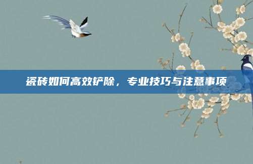 瓷磚如何高效鏟除，專業(yè)技巧與注意事項(xiàng)