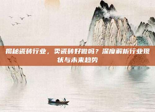 揭秘瓷磚行業(yè)，賣瓷磚好做嗎,？深度解析行業(yè)現(xiàn)狀與未來趨勢