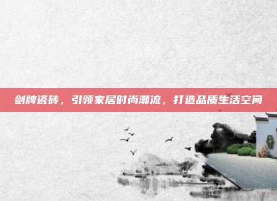 劍牌瓷磚,，引領(lǐng)家居時(shí)尚潮流，打造品質(zhì)生活空間